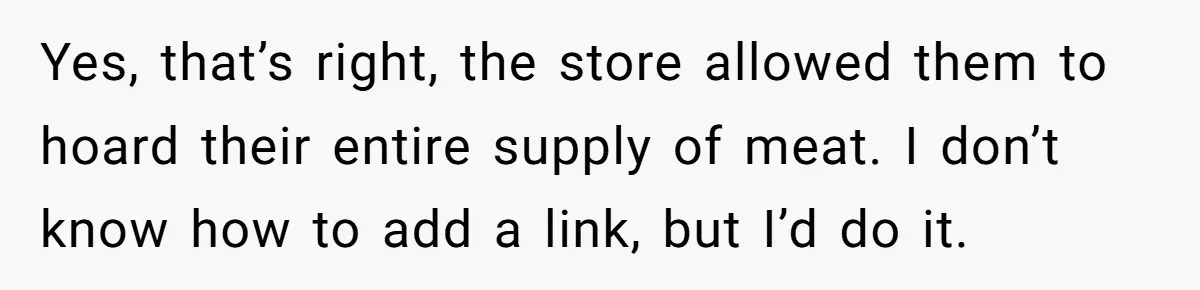 Yes, that’s right, the store allowed them to hoard their entire supply of meat. I don’t know how to add a link, but I’d do it.