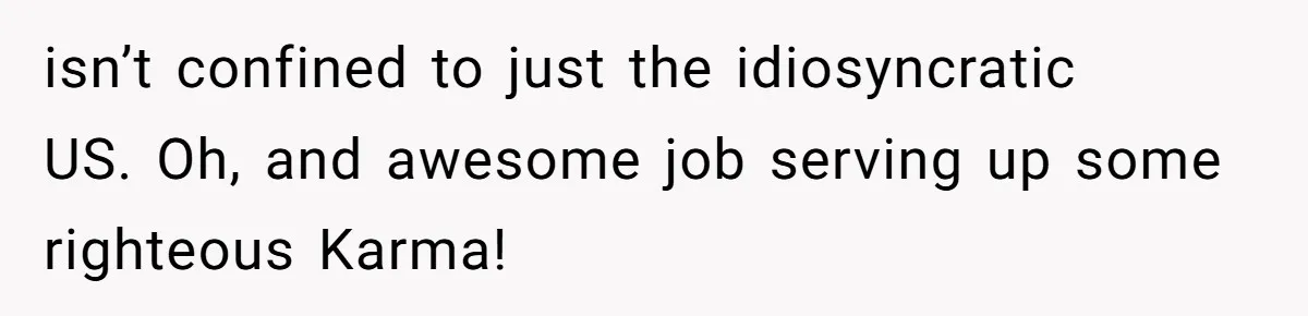 isn’t confined to just the idiosyncratic US. Oh, and awesome job serving up some righteous Karma!