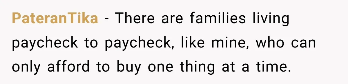 PateranTika − There are families living paycheck to paycheck, like mine, who can only afford to buy one thing at a time.