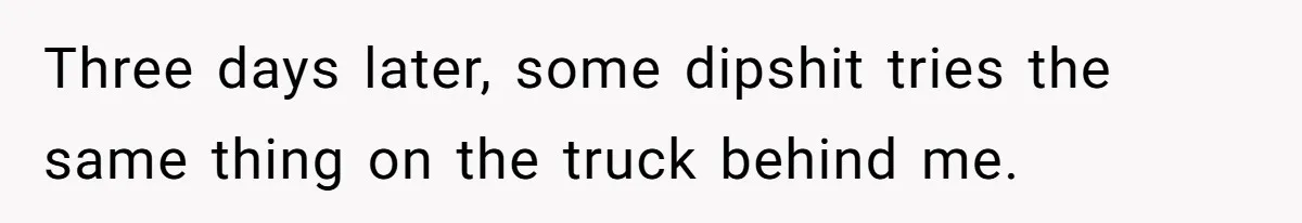 Three days later, some dipshit tries the same thing on the truck behind me.