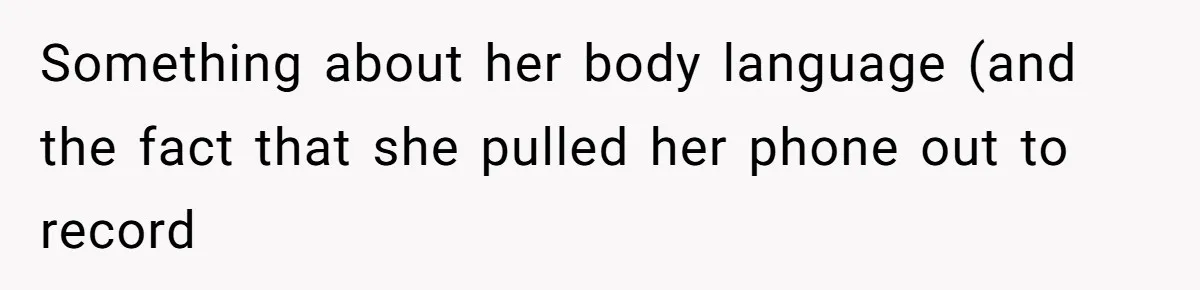 Something about her body language (and the fact that she pulled her phone out to record