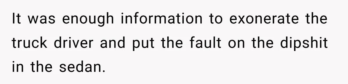It was enough information to exonerate the truck driver and put the fault on the dipshit in the sedan.