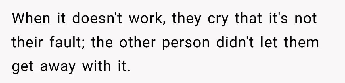 When it doesn't work, they cry that it's not their fault; the other person didn't let them get away with it.