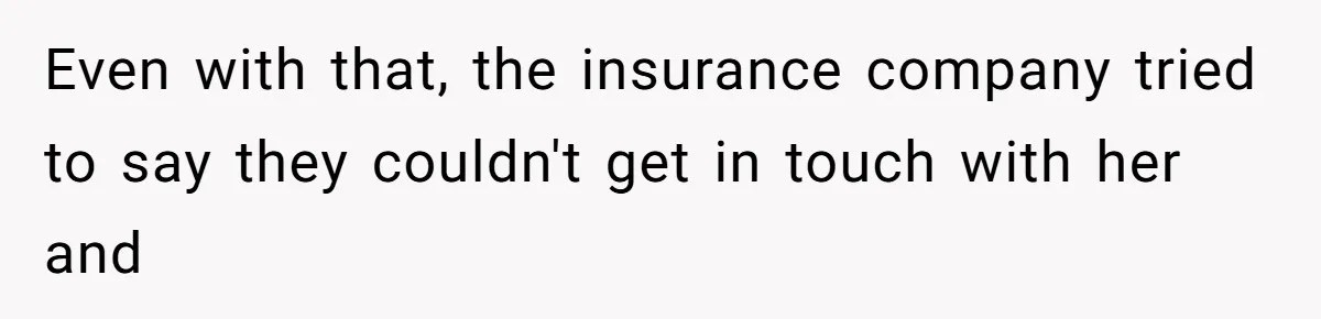 Even with that, the insurance company tried to say they couldn't get in touch with her and