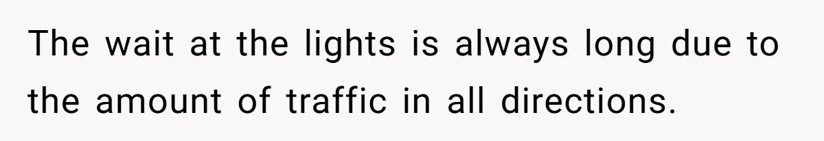 The wait at the lights is always long due to the amount of traffic in all directions.