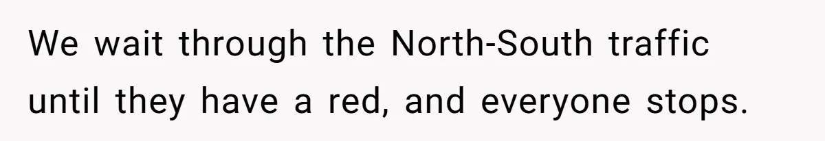 We wait through the North-South traffic until they have a red, and everyone stops.