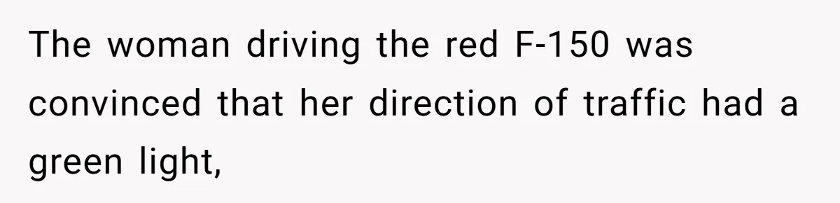 The woman driving the red F-150 was convinced that her direction of traffic had a green light,