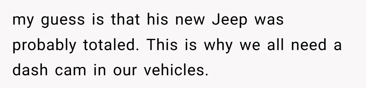 my guess is that his new Jeep was probably totaled. This is why we all need a dash cam in our vehicles.
