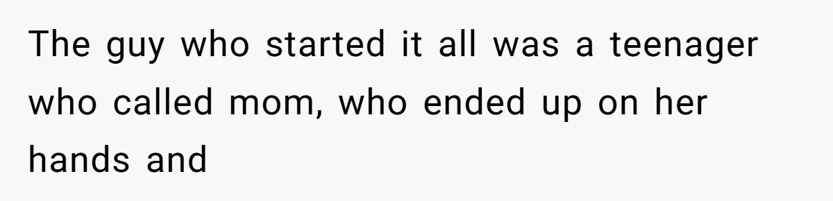 The guy who started it all was a teenager who called mom, who ended up on her hands and