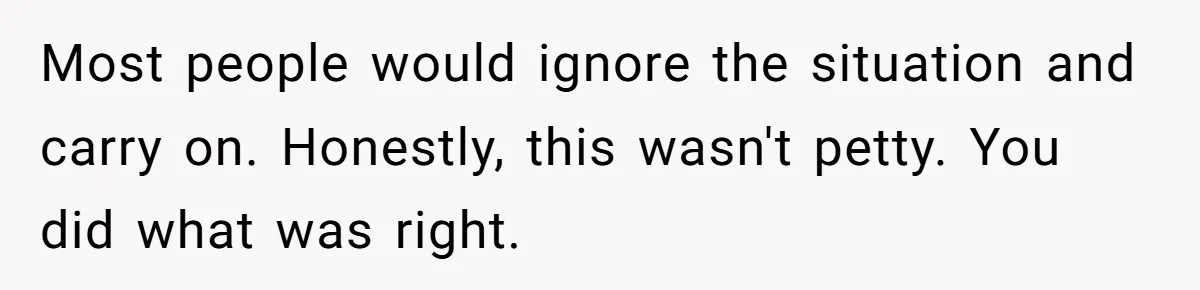 Most people would ignore the situation and carry on. Honestly, this wasn't petty. You did what was right.
