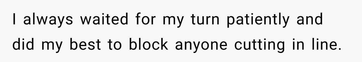 I always waited for my turn patiently and did my best to block anyone cutting in line.