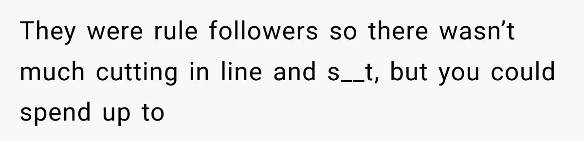 They were rule followers so there wasn’t much cutting in line and s__t, but you could spend up to
