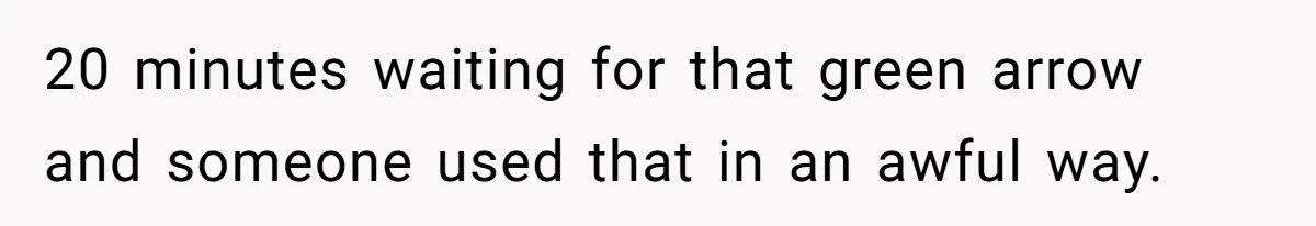 20 minutes waiting for that green arrow and someone used that in an awful way.