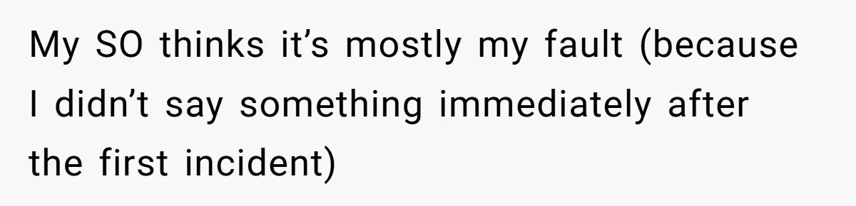 My SO thinks it’s mostly my fault (because I didn’t say something immediately after the first incident)