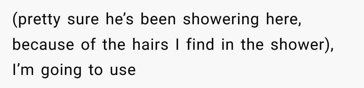 (pretty sure he’s been showering here, because of the hairs I find in the shower), I’m going to use