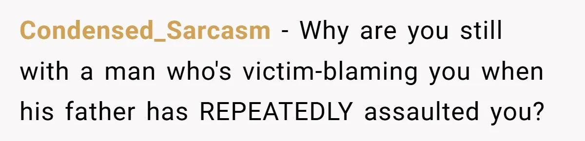 Condensed_Sarcasm − Why are you still with a man who's victim-blaming you when his father has REPEATEDLY assaulted you?