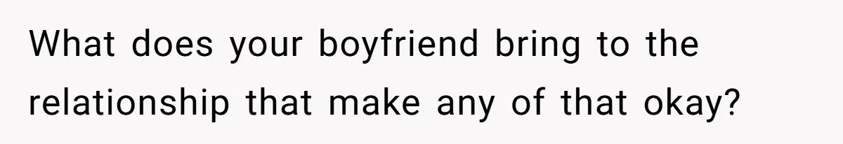 What does your boyfriend bring to the relationship that make any of that okay?