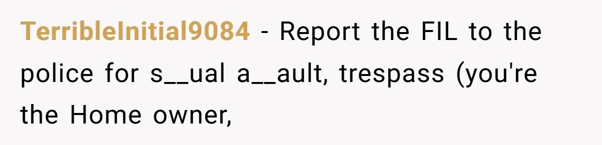 TerribleInitial9084 − Report the FIL to the police for s__ual a__ault, trespass (you're the Home owner,