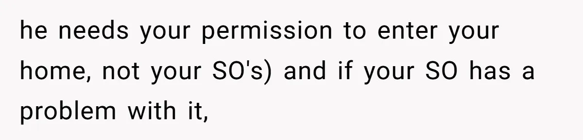 he needs your permission to enter your home, not your SO's) and if your SO has a problem with it,