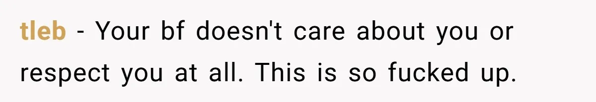 tleb − Your bf doesn't care about you or respect you at all. This is so fucked up.