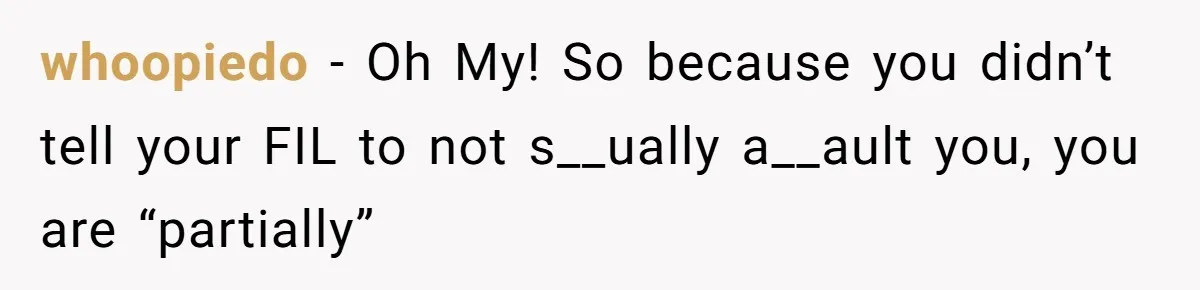 whoopiedo − Oh My! So because you didn’t tell your FIL to not s__ually a__ault you, you are “partially”