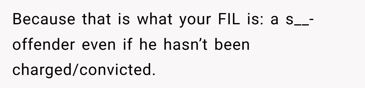 Because that is what your FIL is: a s__-offender even if he hasn’t been charged/convicted.