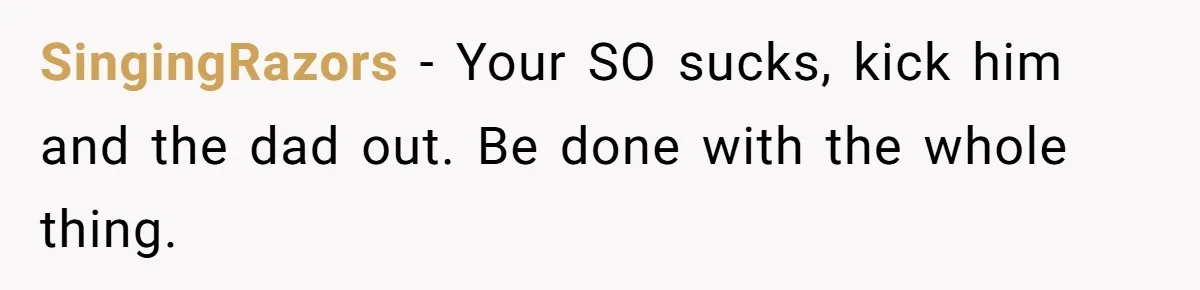 SingingRazors − Your SO sucks, kick him and the dad out. Be done with the whole thing.