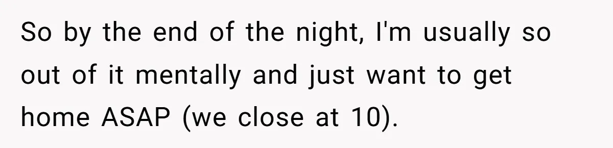 So by the end of the night, I'm usually so out of it mentally and just want to get home ASAP (we close at 10).