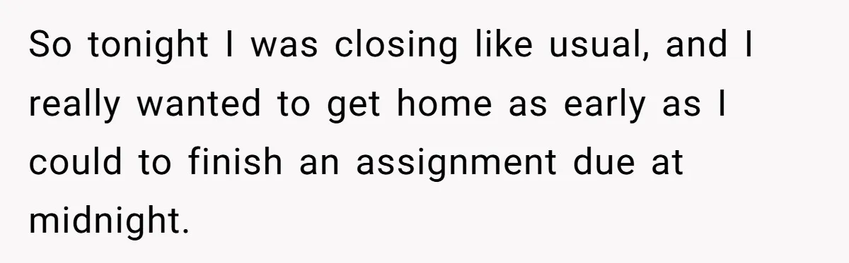 So tonight I was closing like usual, and I really wanted to get home as early as I could to finish an assignment due at midnight.