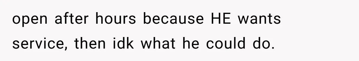 open after hours because HE wants service, then idk what he could do.