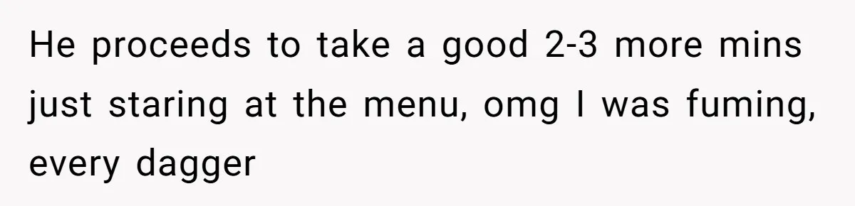 He proceeds to take a good 2-3 more mins just staring at the menu, omg I was fuming, every dagger
