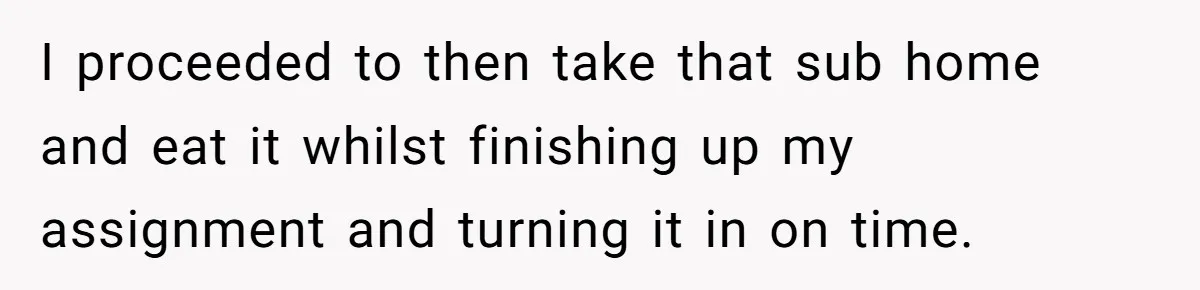 I proceeded to then take that sub home and eat it whilst finishing up my assignment and turning it in on time.