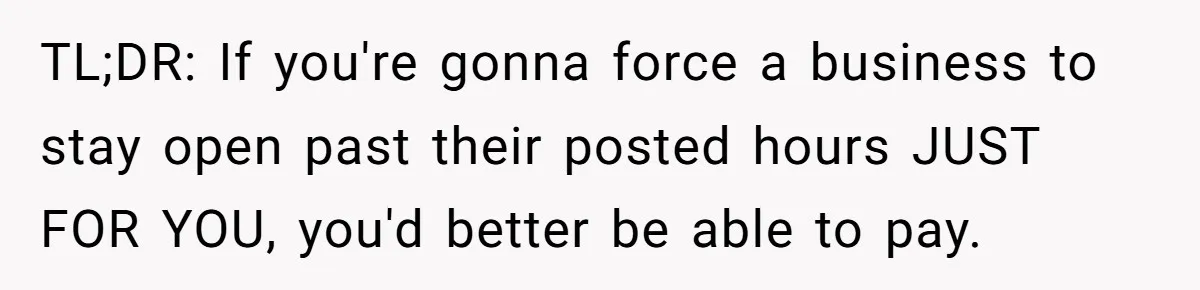 TL;DR: If you're gonna force a business to stay open past their posted hours JUST FOR YOU, you'd better be able to pay.