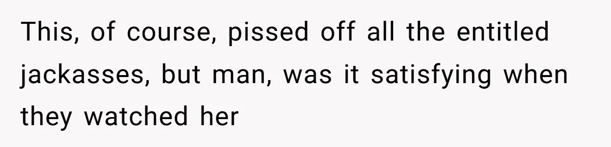 This, of course, pissed off all the entitled jackasses, but man, was it satisfying when they watched her