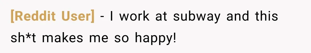 [Reddit User] − I work at subway and this sh*t makes me so happy!