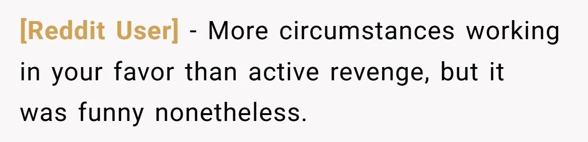 [Reddit User] − More circumstances working in your favor than active revenge, but it was funny nonetheless.