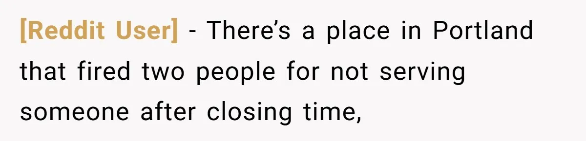 [Reddit User] − There’s a place in Portland that fired two people for not serving someone after closing time,
