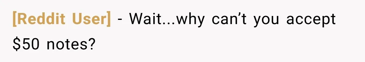 [Reddit User] − Wait...why can’t you accept $50 notes?