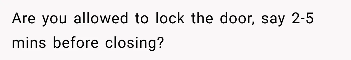 Are you allowed to lock the door, say 2-5 mins before closing?