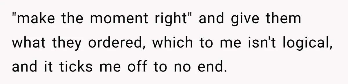 "make the moment right" and give them what they ordered, which to me isn't logical, and it ticks me off to no end.