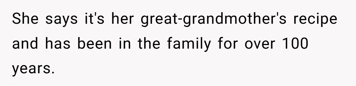 She says it's her great-grandmother's recipe and has been in the family for over 100 years.