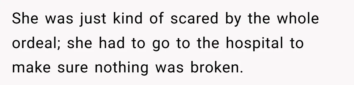 She was just kind of scared by the whole ordeal; she had to go to the hospital to make sure nothing was broken.