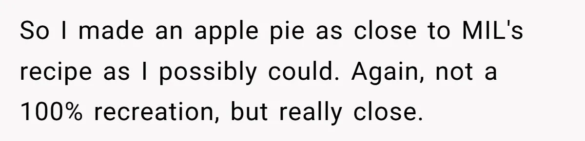So I made an apple pie as close to MIL's recipe as I possibly could. Again, not a 100% recreation, but really close.