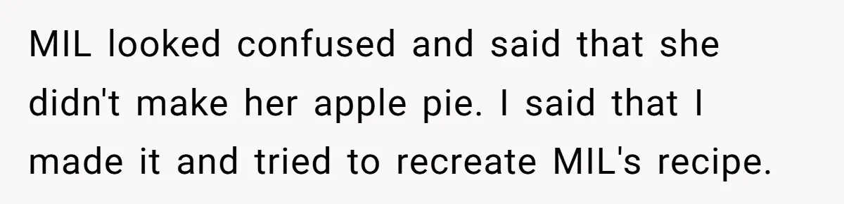 MIL looked confused and said that she didn't make her apple pie. I said that I made it and tried to recreate MIL's recipe.