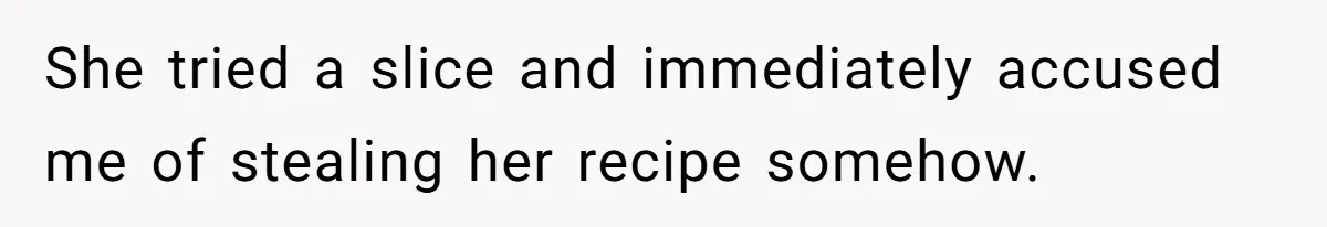 She tried a slice and immediately accused me of stealing her recipe somehow.