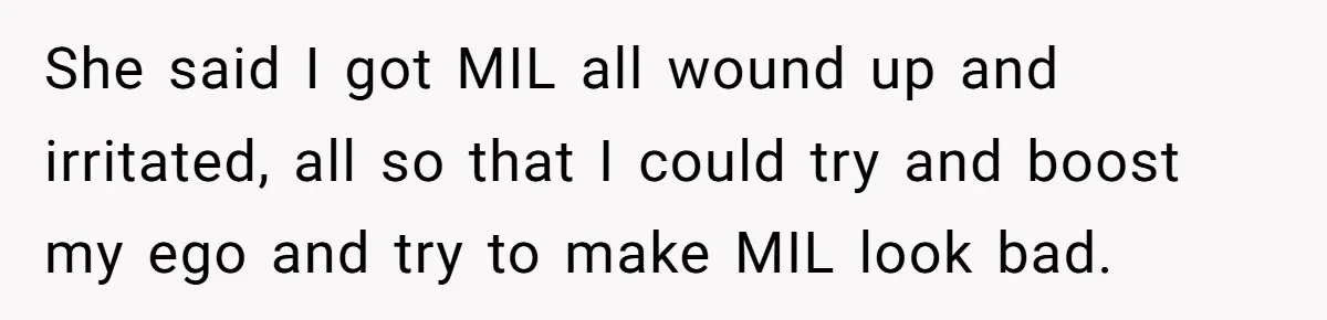 She said I got MIL all wound up and irritated, all so that I could try and boost my ego and try to make MIL look bad.