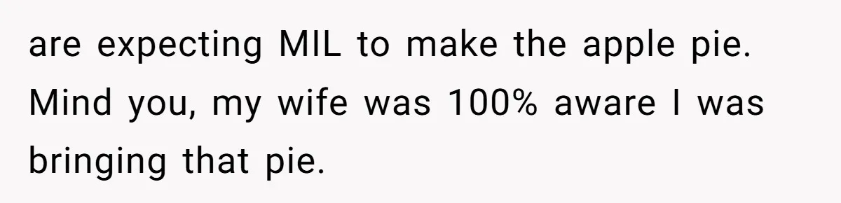 are expecting MIL to make the apple pie. Mind you, my wife was 100% aware I was bringing that pie. ​