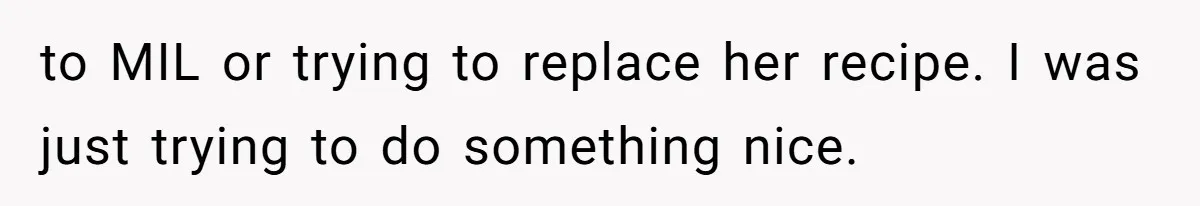 to MIL or trying to replace her recipe. I was just trying to do something nice. ​
