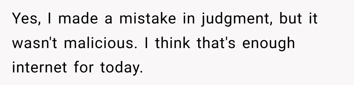 Yes, I made a mistake in judgment, but it wasn't malicious. I think that's enough internet for today.