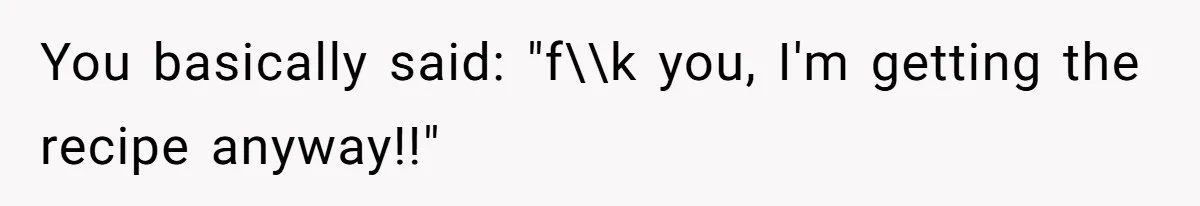 You basically said: "f\\k you, I'm getting the recipe anyway!!"